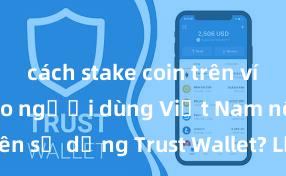 cách stake coin trên ví trust Tại sao người dùng Việt Nam nên sử dụng Trust Wallet? Lợi ích và rủi ro