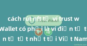 cách rút nft từ ví trust wallet Trust Wallet có phải là ví điện tử tốt nhất tại Việt Nam không?