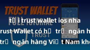 tải trust wallet ios nhanh không Trust Wallet có hỗ trợ ngân hàng Việt Nam không?