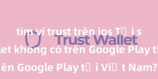 tìm ví trust trên ios Tại sao Trust Wallet không có trên Google Play tại Việt Nam?